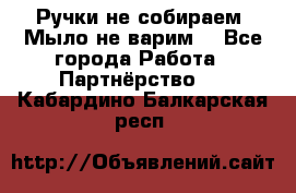 Ручки не собираем! Мыло не варим! - Все города Работа » Партнёрство   . Кабардино-Балкарская респ.